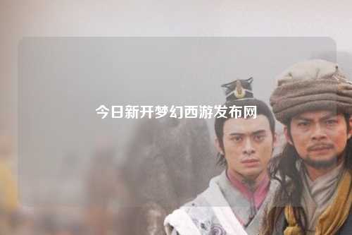 今日新开梦幻西游发布网